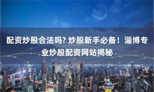 配资炒股合法吗? 炒股新手必备！淄博专业炒股配资网站揭秘