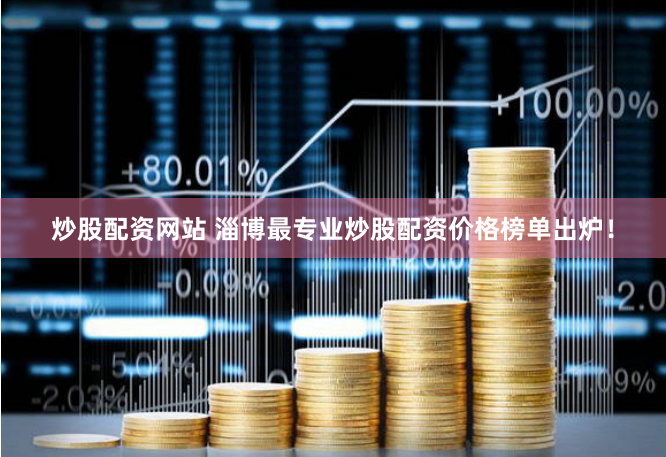 炒股配资网站 淄博最专业炒股配资价格榜单出炉！