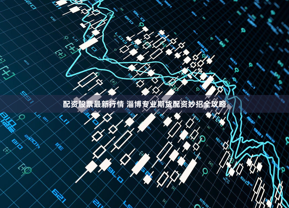 配资股票最新行情 淄博专业期货配资妙招全攻略