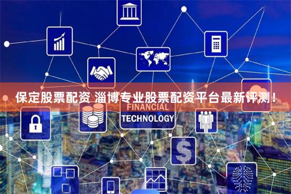 保定股票配资 淄博专业股票配资平台最新评测！