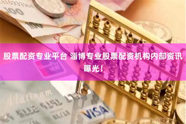股票配资专业平台 淄博专业股票配资机构内部资讯曝光！