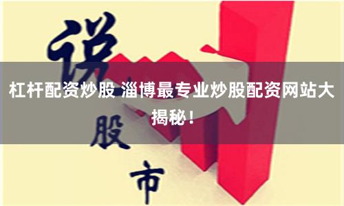 杠杆配资炒股 淄博最专业炒股配资网站大揭秘！