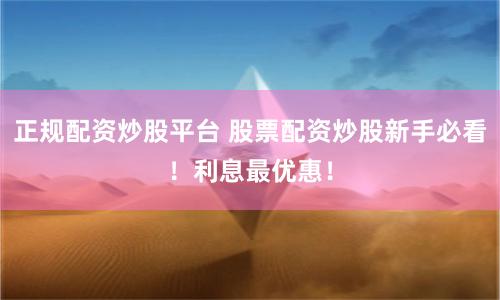正规配资炒股平台 股票配资炒股新手必看！利息最优惠！