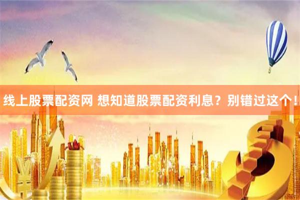 线上股票配资网 想知道股票配资利息？别错过这个！