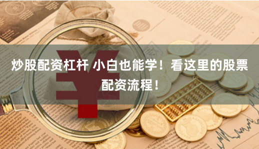 炒股配资杠杆 小白也能学！看这里的股票配资流程！