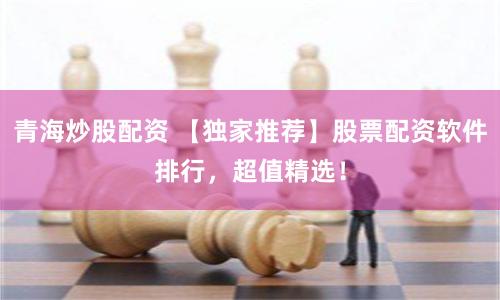 青海炒股配资 【独家推荐】股票配资软件排行，超值精选！