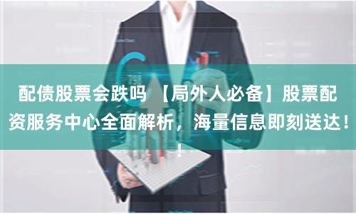 配债股票会跌吗 【局外人必备】股票配资服务中心全面解析，海量信息即刻送达！