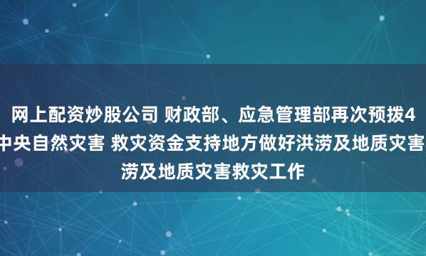 网上配资炒股公司 财政部、应急管理部再次预拨4.96亿元中央自然灾害 救灾资金支持地方做好洪涝及地质灾害救灾工作