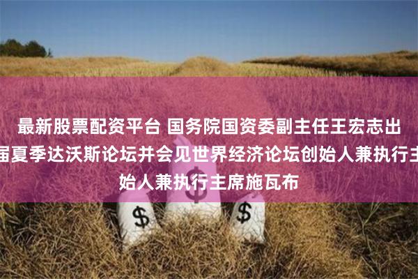 最新股票配资平台 国务院国资委副主任王宏志出席第十五届夏季达沃斯论坛并会见世界经济论坛创始人兼执行主席施瓦布