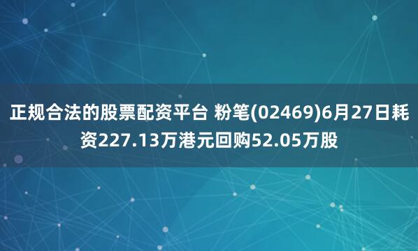 正规合法的股票配资平台 粉笔(02469)6月27日耗资227.13万港元回购52.05万股