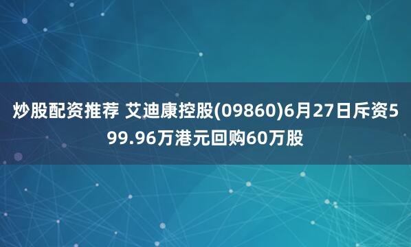 炒股配资推荐 艾迪康控股(09860)6月27日斥资599.96万港元回购60万股