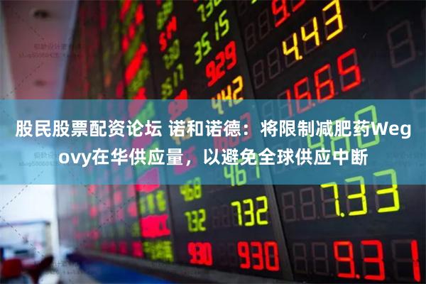 股民股票配资论坛 诺和诺德：将限制减肥药Wegovy在华供应量，以避免全球供应中断