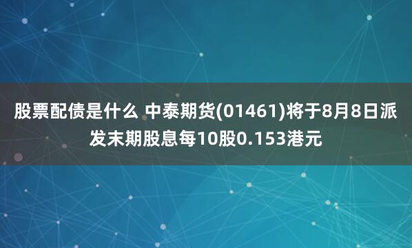 股票配债是什么 中泰期货(01461)将于8月8日派发末期股息每10股0.153港元
