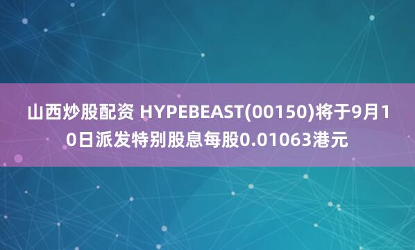 山西炒股配资 HYPEBEAST(00150)将于9月10日派发特别股息每股0.01063港元