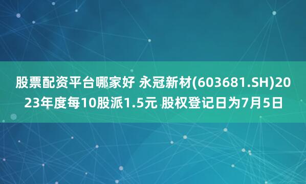 股票配资平台哪家好 永冠新材(603681.SH)2023年度每10股派1.5元 股权登记日为7月5日