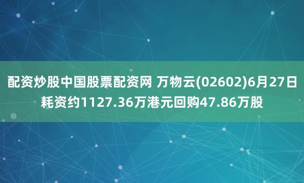 配资炒股中国股票配资网 万物云(02602)6月27日耗资约1127.36万港元回购47.86万股