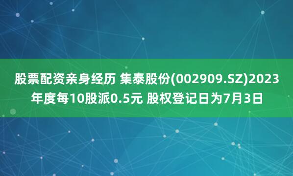股票配资亲身经历 集泰股份(002909.SZ)2023年度每10股派0.5元 股权登记日为7月3日