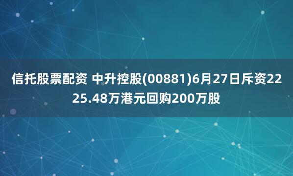 信托股票配资 中升控股(00881)6月27日斥资2225.48万港元回购200万股